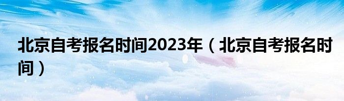 北京自考报名时间2023年（北京自考报名时间）