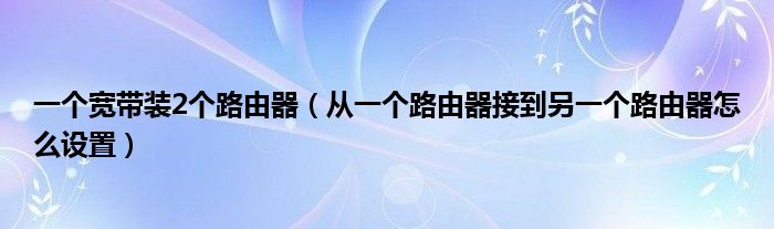 一个宽带装2个路由器（从一个路由器接到另一个路由器怎么设置）