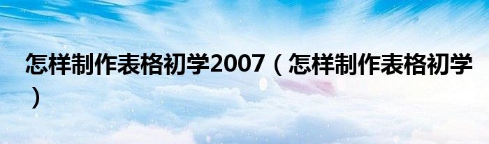 怎样制作表格初学2007（怎样制作表格初学）