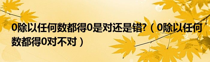 0除以任何数都得0是对还是错?（0除以任何数都得0对不对）