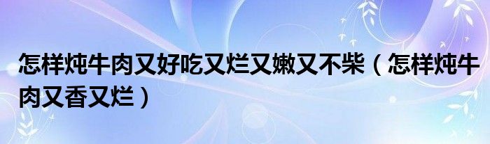 怎样炖牛肉又好吃又烂又嫩又不柴（怎样炖牛肉又香又烂）