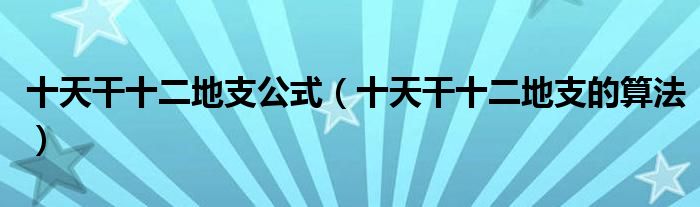 十天干十二地支公式（十天干十二地支的算法）