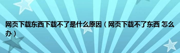 网页下载东西下载不了是什么原因（网页下载不了东西 怎么办）