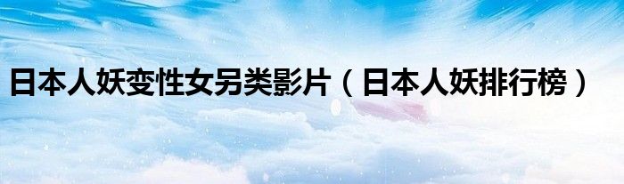 日本人妖变性女另类影片（日本人妖排行榜）