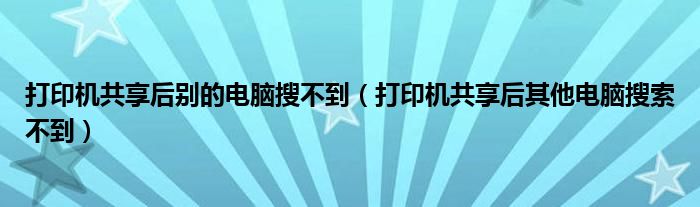 打印机共享后别的电脑搜不到（打印机共享后其他电脑搜索不到）