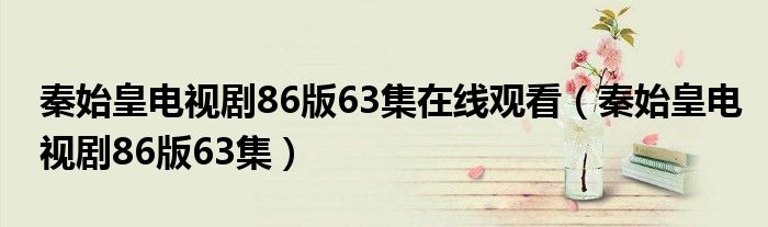 秦始皇电视剧86版63集在线观看（秦始皇电视剧86版63集）