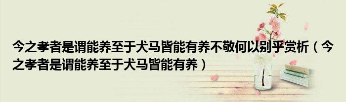 今之孝者是谓能养至于犬马皆能有养不敬何以别乎赏析（今之孝者是谓能养至于犬马皆能有养）