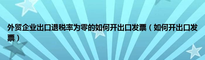 外贸企业出口退税率为零的如何开出口发票（如何开出口发票）