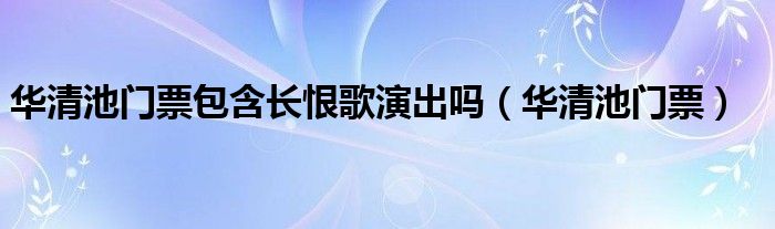 华清池门票包含长恨歌演出吗（华清池门票）