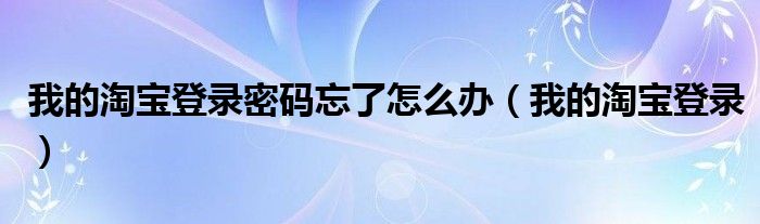 我的淘宝登录密码忘了怎么办（我的淘宝登录）