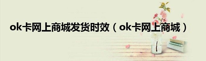 ok卡网上商城发货时效（ok卡网上商城）