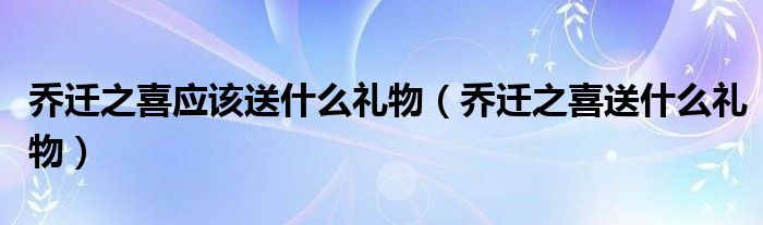 乔迁之喜应该送什么礼物（乔迁之喜送什么礼物）