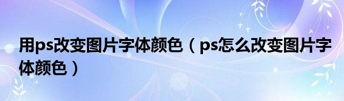 用ps改变图片字体颜色（ps怎么改变图片字体颜色）