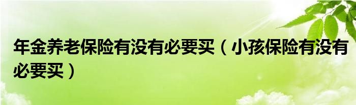 年金养老保险有没有必要买（小孩保险有没有必要买）