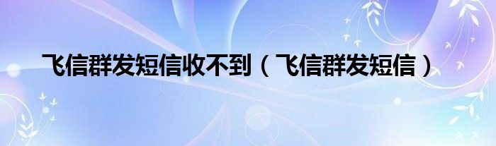 飞信群发短信收不到（飞信群发短信）