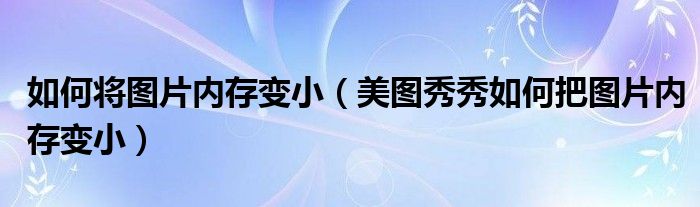 如何将图片内存变小（美图秀秀如何把图片内存变小）