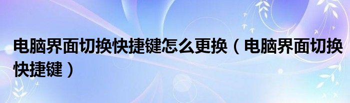 电脑界面切换快捷键怎么更换（电脑界面切换快捷键）