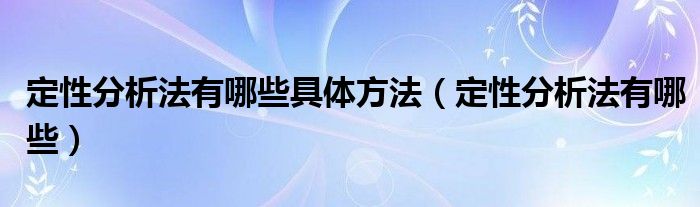 定性分析法有哪些具体方法（定性分析法有哪些）