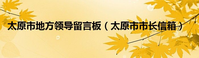 太原市地方领导留言板（太原市市长信箱）