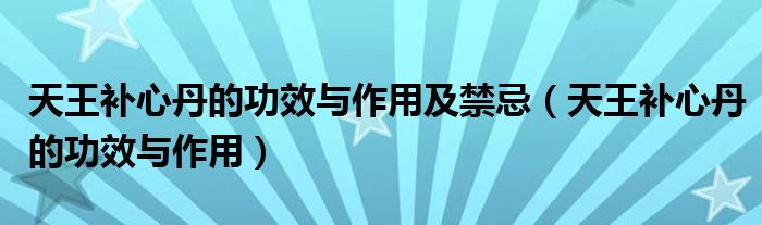 天王补心丹的功效与作用及禁忌（天王补心丹的功效与作用）