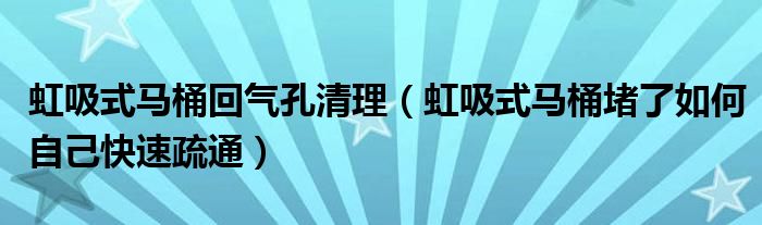 虹吸式马桶回气孔清理（虹吸式马桶堵了如何自己快速疏通）