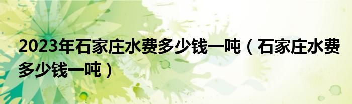 2023年石家庄水费多少钱一吨（石家庄水费多少钱一吨）