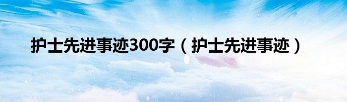 护士先进事迹300字（护士先进事迹）