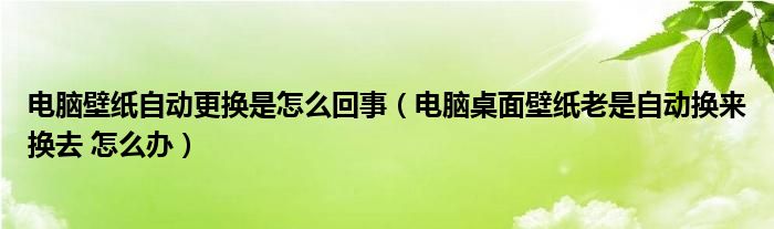 电脑壁纸自动更换是怎么回事（电脑桌面壁纸老是自动换来换去 怎么办）