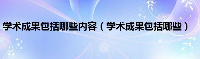 学术成果包括哪些内容（学术成果包括哪些）