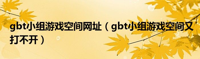 gbt小组游戏空间网址（gbt小组游戏空间又打不开）