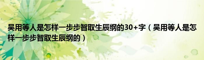 吴用等人是怎样一步步智取生辰纲的30+字（吴用等人是怎样一步步智取生辰纲的）