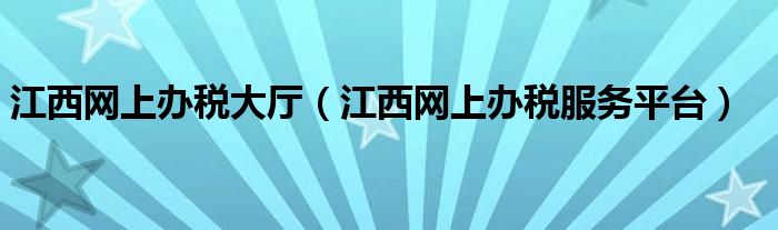 江西网上办税大厅（江西网上办税服务平台）