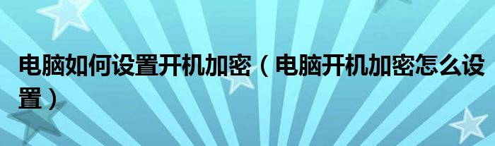 电脑如何设置开机加密（电脑开机加密怎么设置）