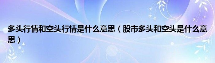 多头行情和空头行情是什么意思（股市多头和空头是什么意思）