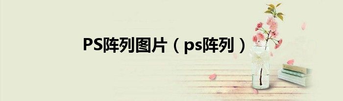 PS阵列图片（ps阵列）