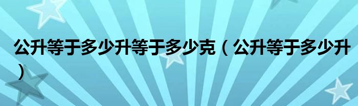 公升等于多少升等于多少克（公升等于多少升）