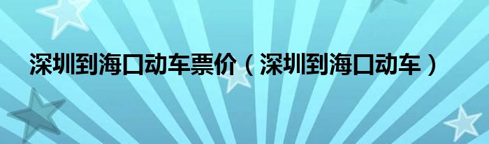 深圳到海口动车票价（深圳到海口动车）