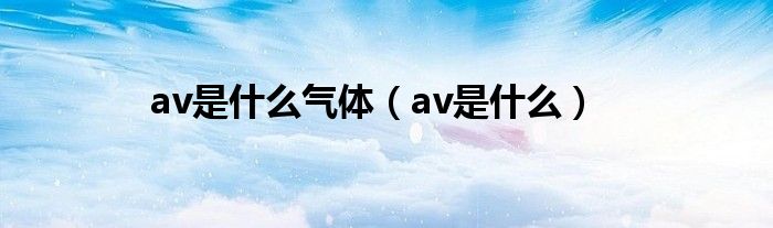 av是什么气体（av是什么）