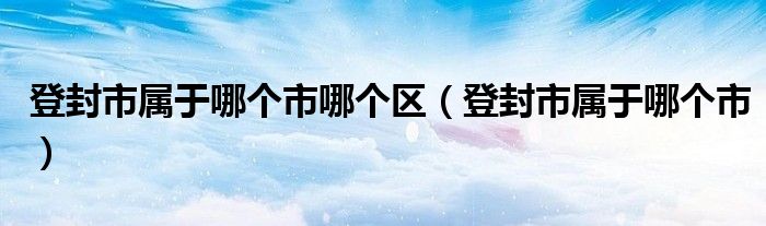 登封市属于哪个市哪个区（登封市属于哪个市）