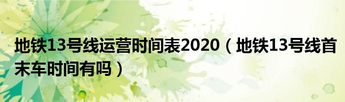 地铁13号线运营时间表2020（地铁13号线首末车时间有吗）