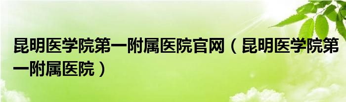 昆明医学院第一附属医院官网（昆明医学院第一附属医院）