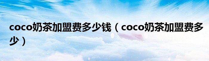 coco奶茶加盟费多少钱（coco奶茶加盟费多少）