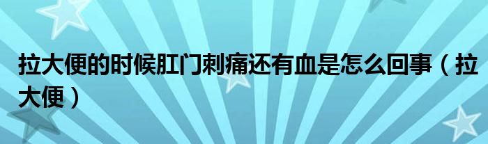 拉大便的时候肛门刺痛还有血是怎么回事（拉大便）