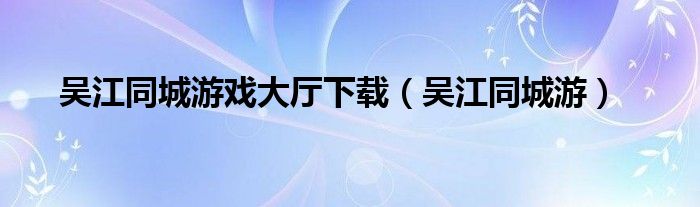 吴江同城游戏大厅下载（吴江同城游）