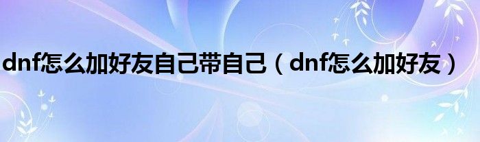 dnf怎么加好友自己带自己（dnf怎么加好友）