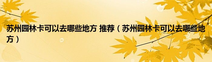 苏州园林卡可以去哪些地方 推荐（苏州园林卡可以去哪些地方）