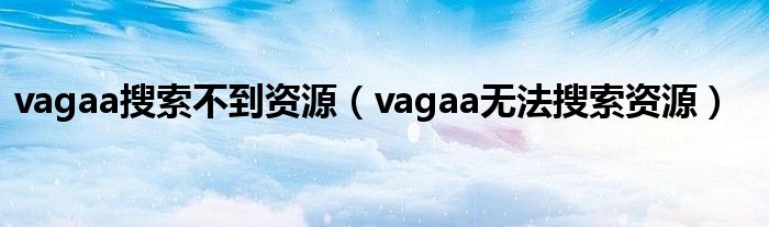 vagaa搜索不到资源（vagaa无法搜索资源）