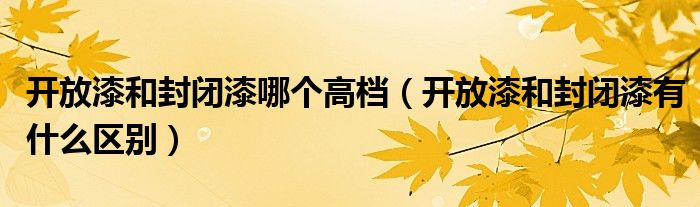 开放漆和封闭漆哪个高档（开放漆和封闭漆有什么区别）