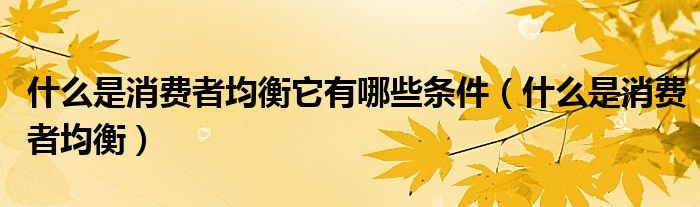 什么是消费者均衡它有哪些条件（什么是消费者均衡）