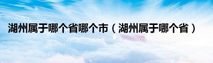 湖州属于哪个省哪个市（湖州属于哪个省）